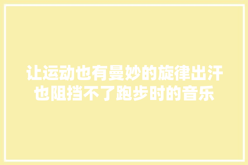 让运动也有曼妙的旋律出汗也阻挡不了跑步时的音乐 休闲娱乐
