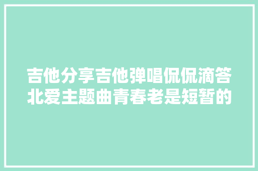 吉他分享吉他弹唱侃侃滴答北爱主题曲青春老是短暂的