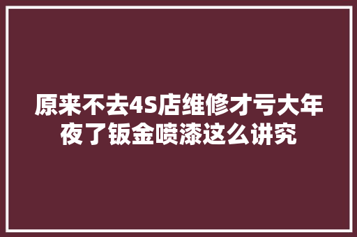 原来不去4S店维修才亏大年夜了钣金喷漆这么讲究