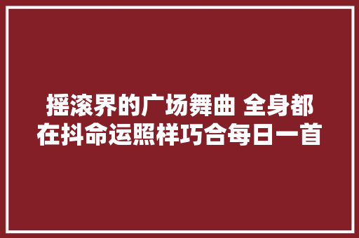 摇滚界的广场舞曲 全身都在抖命运照样巧合每日一首