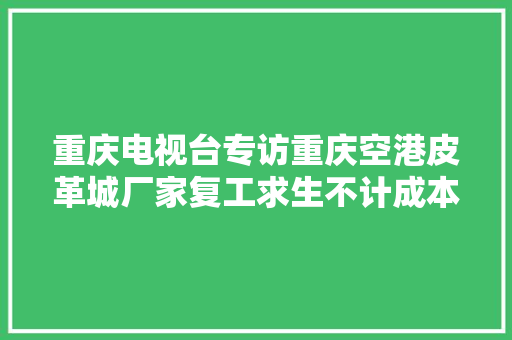 重庆电视台专访重庆空港皮革城厂家复工求生不计成本全线放价
