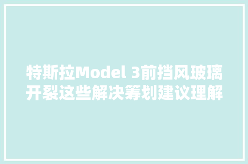 特斯拉Model 3前挡风玻璃开裂这些解决筹划建议理解清楚