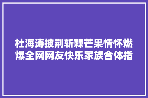 杜海涛披荆斩棘芒果情怀燃爆全网网友快乐家族合体指日可待