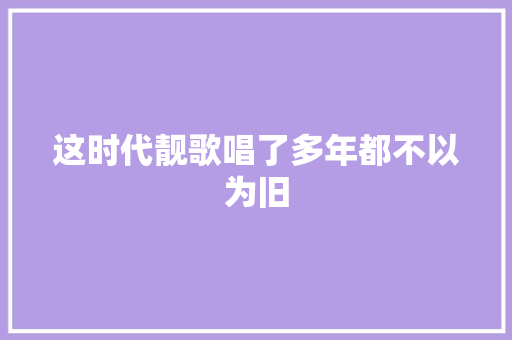 这时代靓歌唱了多年都不以为旧