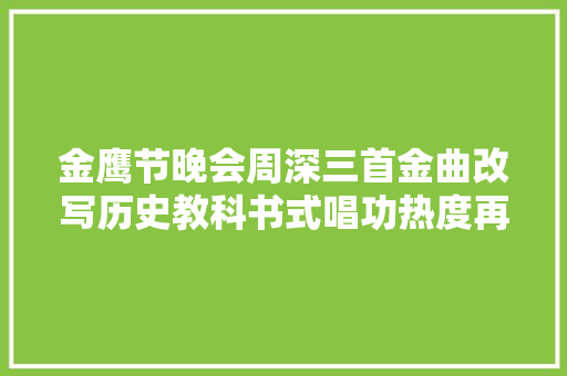 金鹰节晚会周深三首金曲改写历史教科书式唱功热度再次登顶 休闲娱乐