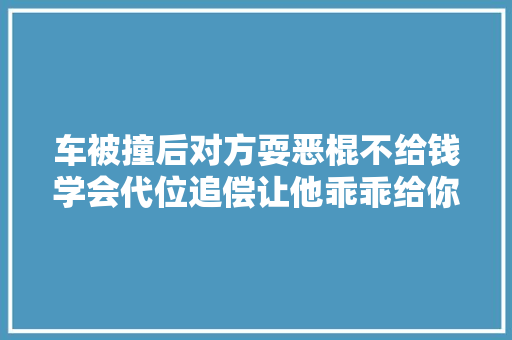 车被撞后对方耍恶棍不给钱学会代位追偿让他乖乖给你修车
