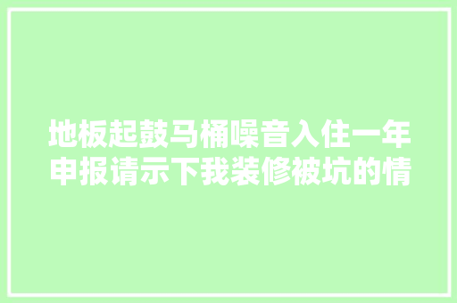 地板起鼓马桶噪音入住一年申报请示下我装修被坑的情况