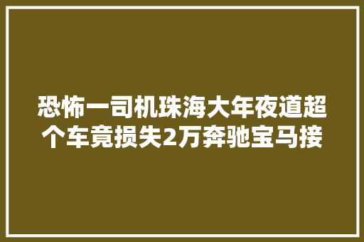 恐怖一司机珠海大年夜道超个车竟损失2万奔驰宝马接连损失