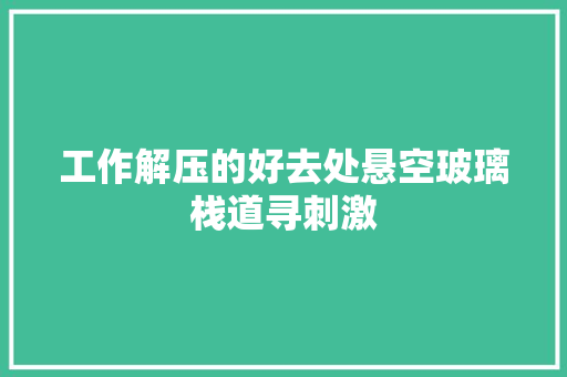 工作解压的好去处悬空玻璃栈道寻刺激