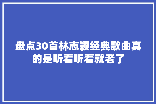 盘点30首林志颖经典歌曲真的是听着听着就老了