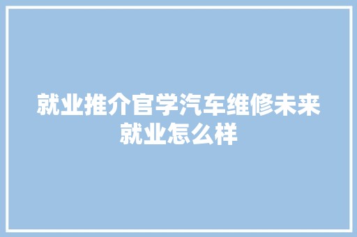 就业推介官学汽车维修未来就业怎么样