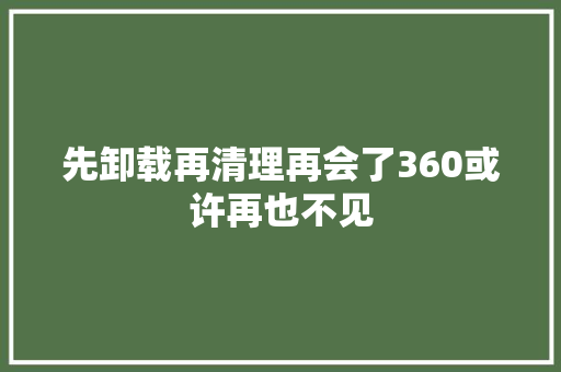 先卸载再清理再会了360或许再也不见