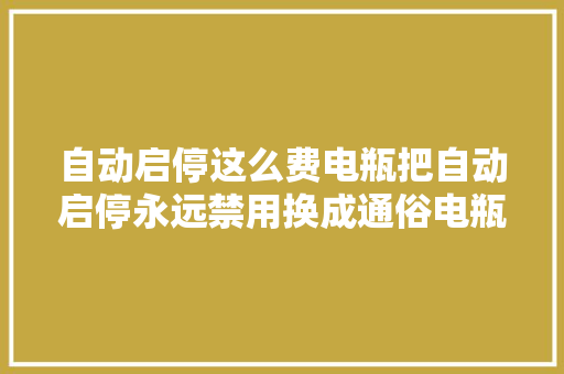 自动启停这么费电瓶把自动启停永远禁用换成通俗电瓶可以吗