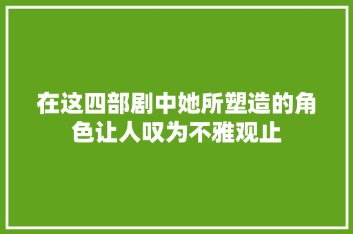 在这四部剧中她所塑造的角色让人叹为不雅观止