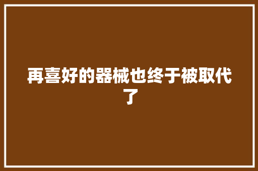 再喜好的器械也终于被取代了