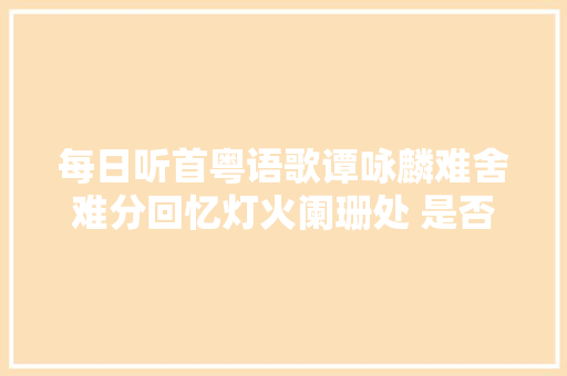 每日听首粤语歌谭咏麟难舍难分回忆灯火阑珊处 是否还有你