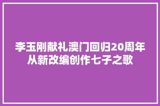 李玉刚献礼澳门回归20周年从新改编创作七子之歌