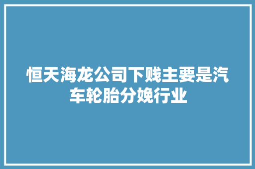 恒天海龙公司下贱主要是汽车轮胎分娩行业