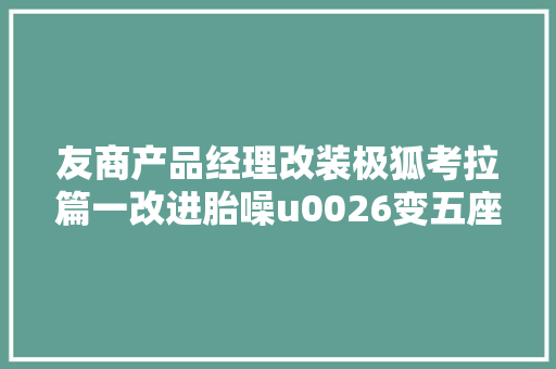 友商产品经理改装极狐考拉篇一改进胎噪u0026变五座u0026呼吁前备箱配件