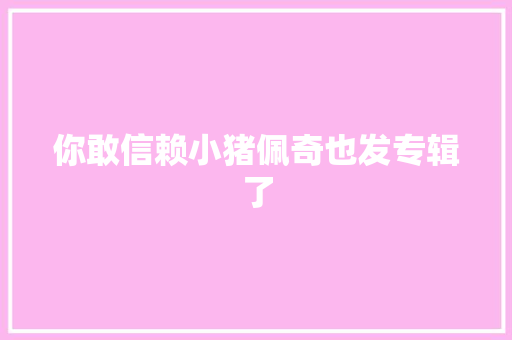 你敢信赖小猪佩奇也发专辑了