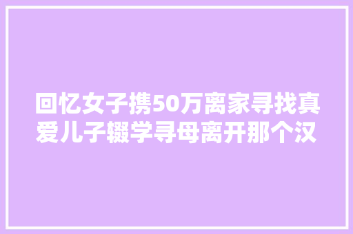 回忆女子携50万离家寻找真爱儿子辍学寻母离开那个汉子回来吧