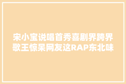 宋小宝说唱首秀喜剧界跨界歌王惊呆网友这RAP东北味儿