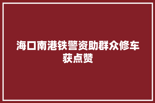 海口南港铁警资助群众修车获点赞