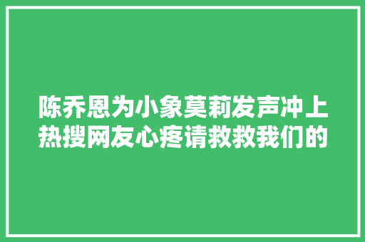 陈乔恩为小象莫莉发声冲上热搜网友心疼请救救我们的全平易近公主