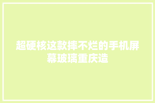 超硬核这款摔不烂的手机屏幕玻璃重庆造