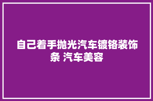自己着手抛光汽车镀铬装饰条 汽车美容