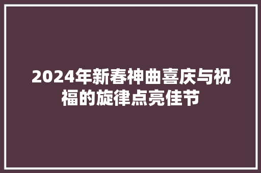 2024年新春神曲喜庆与祝福的旋律点亮佳节