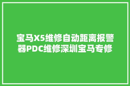 宝马X5维修自动距离报警器PDC维修深圳宝马专修 汽车知识