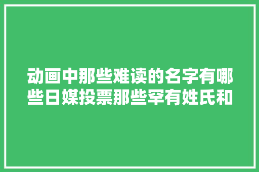 动画中那些难读的名字有哪些日媒投票那些罕有姓氏和名字的角色