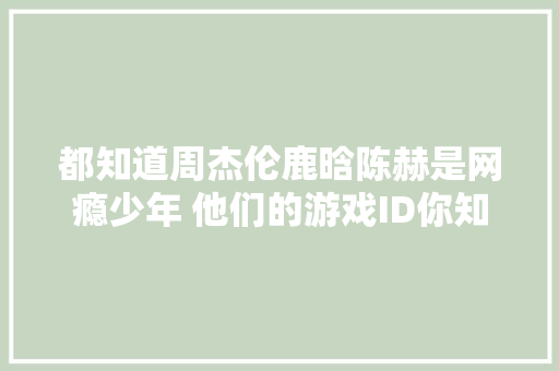 都知道周杰伦鹿晗陈赫是网瘾少年 他们的游戏ID你知道吗