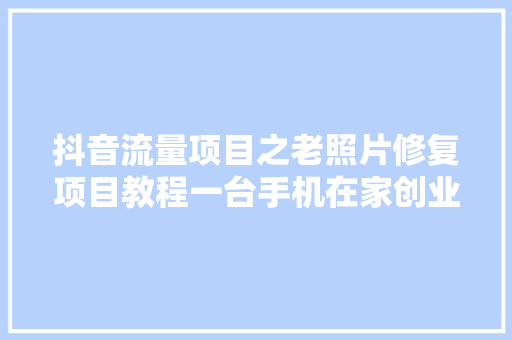 抖音流量项目之老照片修复项目教程一台手机在家创业