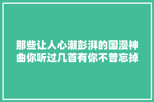 那些让人心潮彭湃的国漫神曲你听过几首有你不曾忘掉落的回忆吗