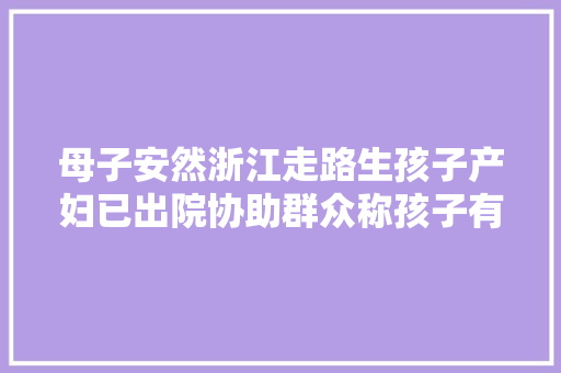 母子安然浙江走路生孩子产妇已出院协助群众称孩子有六七斤重