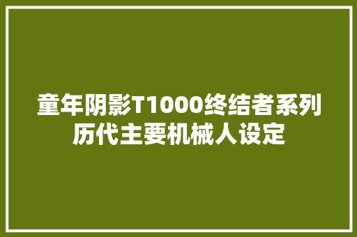 童年阴影T1000终结者系列历代主要机械人设定