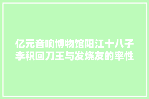 亿元音响博物馆阳江十八子李积回刀王与发烧友的率性人生