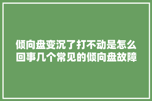 倾向盘变沉了打不动是怎么回事几个常见的倾向盘故障分析