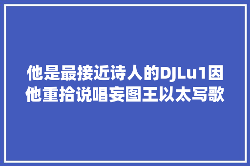 他是最接近诗人的DJLu1因他重拾说唱妄图王以太写歌向他致敬