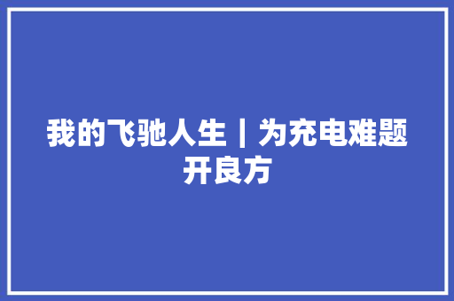 我的飞驰人生｜为充电难题开良方