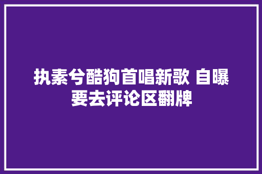 执素兮酷狗首唱新歌 自曝要去评论区翻牌