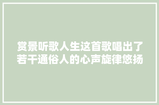 赏景听歌人生这首歌唱出了若干通俗人的心声旋律悠扬委