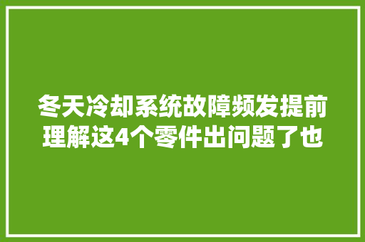 冬天冷却系统故障频发提前理解这4个零件出问题了也不慌