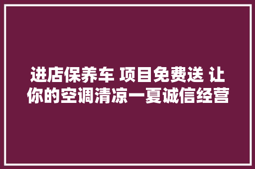 进店保养车 项目免费送 让你的空调清凉一夏诚信经营做事至上