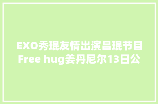EXO秀珉友情出演昌珉节目Free hug姜丹尼尔13日公开新曲OuterspaceFeat Loco音源和MV
