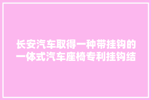 长安汽车取得一种带挂钩的一体式汽车座椅专利挂钩结构尺寸较大年夜可知足律例曲率大年夜于50mm要求