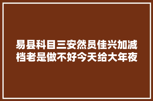 易县科目三安然员佳兴加减档老是做不好今天给大年夜家讲一下