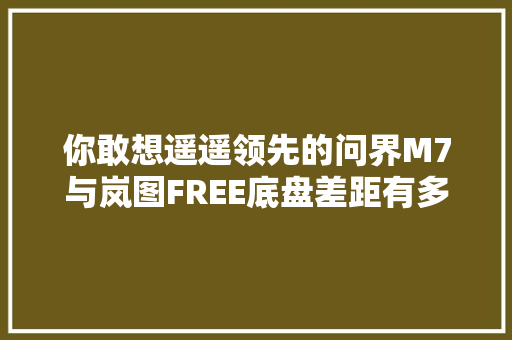 你敢想遥遥领先的问界M7与岚图FREE底盘差距有多大年夜